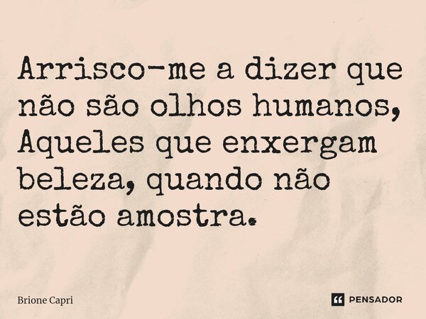 Arrisco-me a dizer que não são olhos humanos, Aqueles que enxergam beleza, quando não estão amostra.... Frase de Brione Capri.