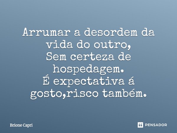 ⁠Arrumar a desordem da vida do outro, Sem certeza de hospedagem. É expectativa á gosto,risco também.... Frase de Brione Capri.