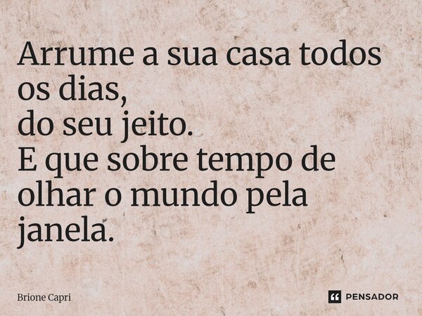 ⁠Arrume a sua casa todos os dias, do seu jeito. E que sobre tempo de olhar o mundo pela janela.... Frase de Brione Capri.