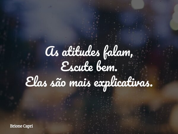 As atitudes falam, Escute bem. Elas são mais explicativas.... Frase de Brione Capri.