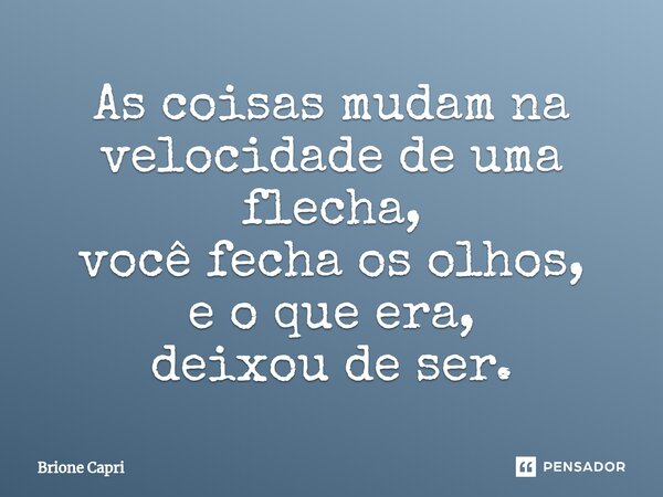 ⁠As coisas mudam na velocidade de uma flecha, você fecha os olhos, e o que era, deixou de ser.... Frase de Brione Capri.