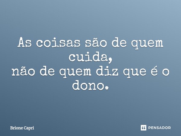 ⁠As coisas são de quem cuida, não de quem diz que é o dono.... Frase de Brione Capri.