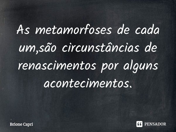 ⁠As metamorfoses de cada um,são circunstâncias de renascimentos por alguns acontecimentos.... Frase de Brione Capri.