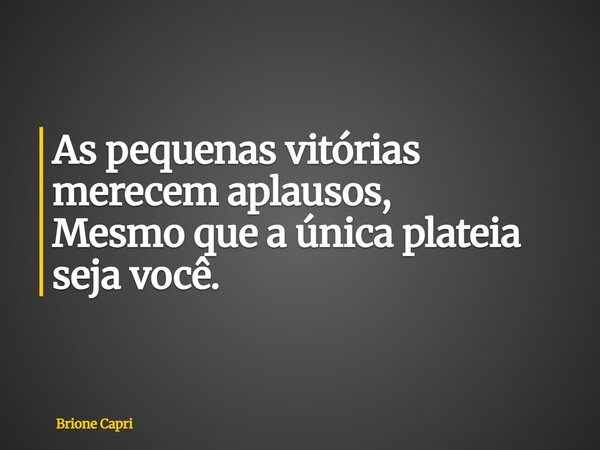 As pequenas vitórias merecem aplausos, Mesmo que a única plateia seja você.... Frase de Brione Capri.