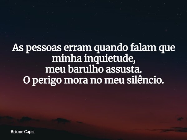 As pessoas erram quando falam que minha inquietude, meu barulho assusta. O perigo mora no meu silêncio.... Frase de Brione Capri.