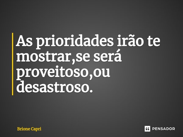 ⁠As prioridades irão te mostrar,se será proveitoso,ou desastroso.... Frase de Brione Capri.