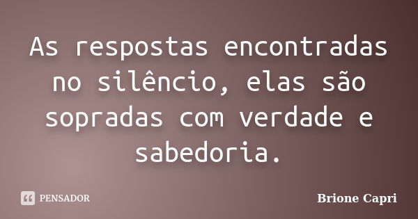 As respostas encontradas no silêncio, elas são sopradas com verdade e sabedoria.... Frase de Brione Capri.