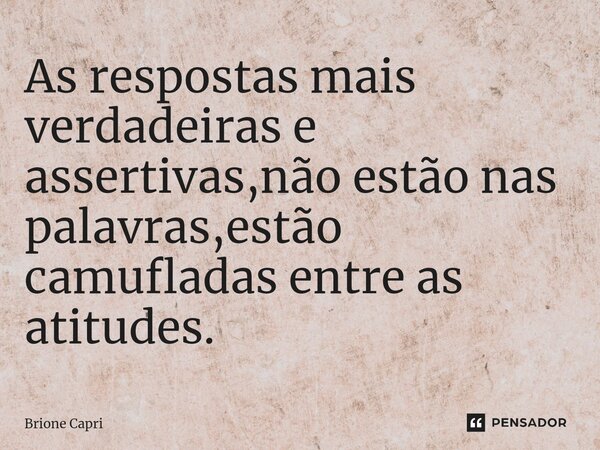 ⁠As respostas mais verdadeiras e assertivas,não estão nas palavras,estão camufladas entre as atitudes.... Frase de Brione Capri.