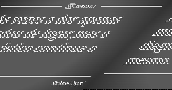 As vezes a dor apenas mudou de lugar,mas o diagnóstico continua o mesmo.... Frase de Brione Capri.