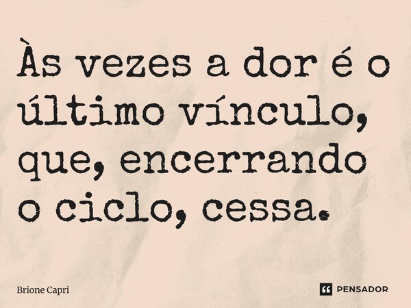 Às vezes a dor é o último vínculo, que, encerrando o ciclo, cessa.... Frase de Brione Capri.