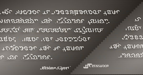 As vezes a recompensa que o vendedor de flores quer, não está em receber alguns trocados, mas no sorriso de quem oferece de e quem recebe as flores.... Frase de Brione Capri.