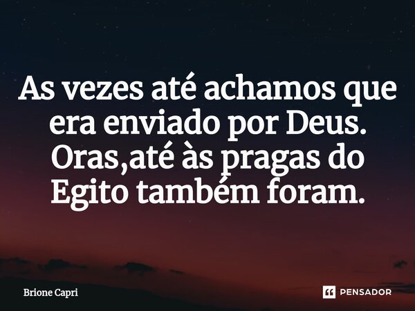 As⁠ vezes até achamos que era enviado por Deus. Oras,até às pragas do Egito também foram.... Frase de Brione Capri.