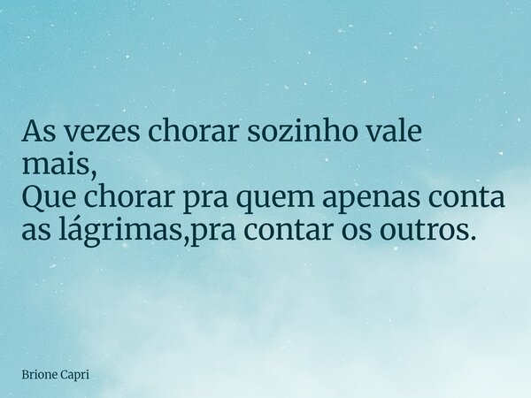 As vezes chorar sozinho vale mais, Que chorar pra quem apenas conta as lágrimas,pra contar os outros.... Frase de Brione Capri.