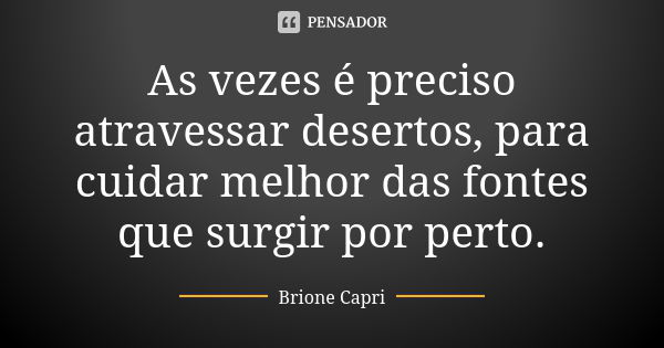 As vezes é preciso atravessar desertos, para cuidar melhor das fontes que surgir por perto.... Frase de Brione Capri.