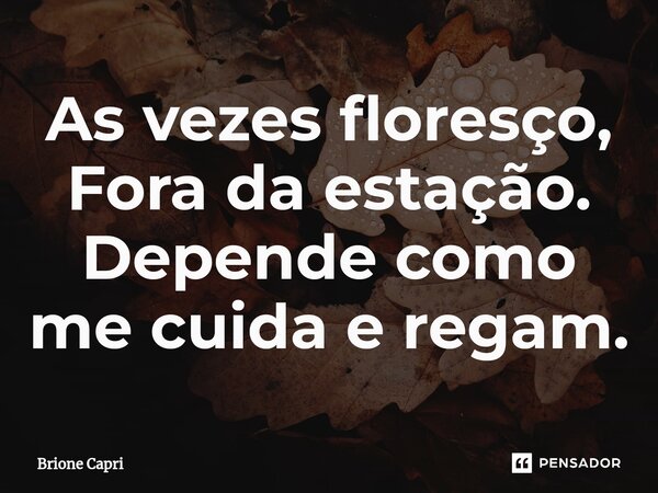 ⁠As vezes floresço, Fora da estação. Depende como me cuida e regam.... Frase de Brione Capri.