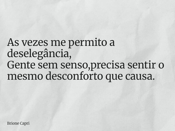 As vezes me permito a deselegância, Gente sem senso,precisa sentir o mesmo desconforto que causa.... Frase de Brione Capri.