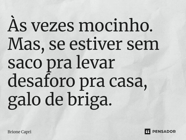 Às vezes mocinho. Mas, se estiver sem saco pra levar desaforo pra casa, galo de briga.... Frase de Brione Capri.