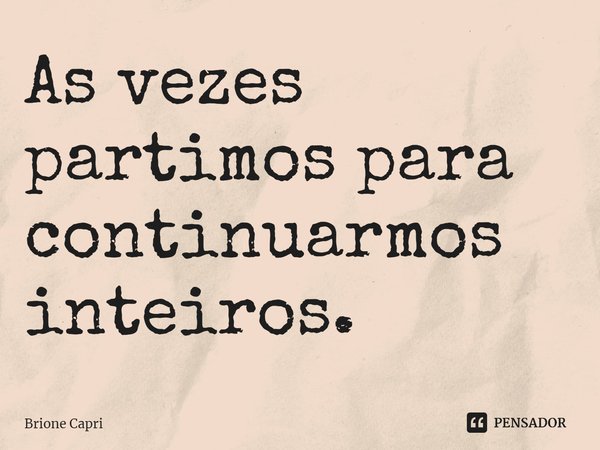 ⁠As vezes partimos para continuarmos inteiros.... Frase de Brione Capri.