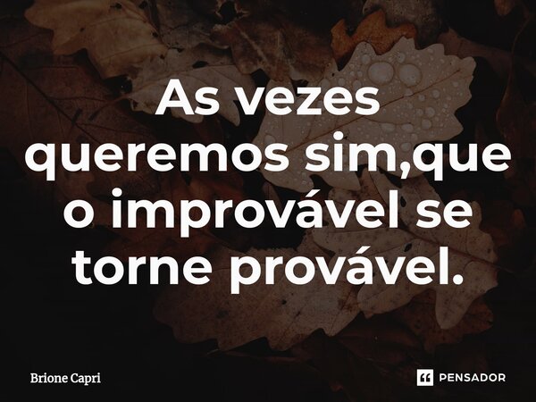 ⁠As vezes queremos sim,que o improvável se torne provável.... Frase de Brione Capri.
