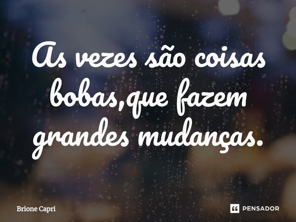 ⁠As vezes são coisas bobas,que fazem grandes mudanças.... Frase de Brione Capri.