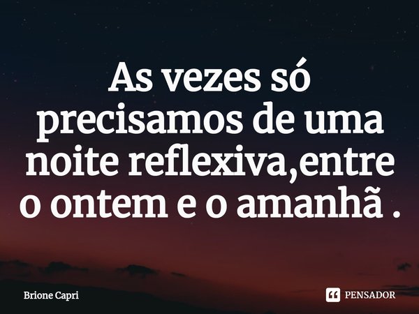 ⁠As vezes só precisamos de uma noite reflexiva,entre o ontem e o amanhã .... Frase de Brione Capri.