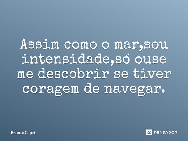 ⁠Assim como o mar,sou intensidade,só ouse me descobrir se tiver coragem de navegar.... Frase de Brione Capri.