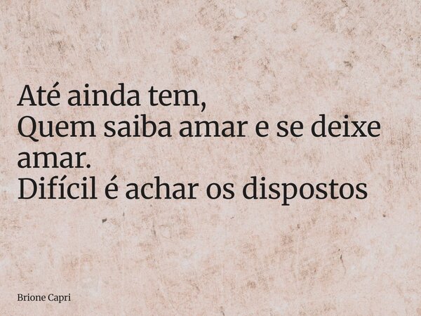 Até ainda tem, Quem saiba amar e se deixe amar. Difícil é achar os dispostos... Frase de Brione Capri.