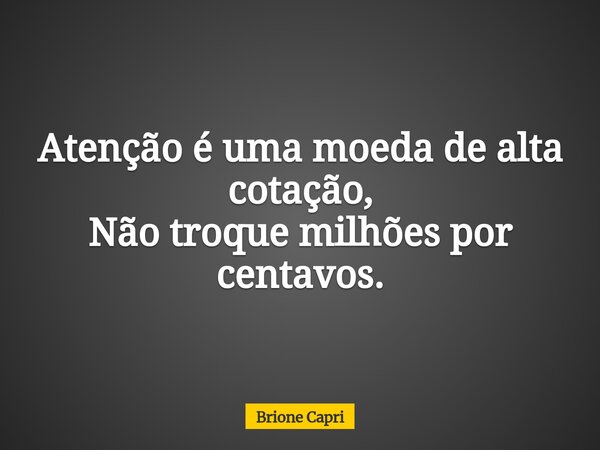 Atenção é uma moeda de alta cotação, Não troque milhões por centavos.... Frase de Brione Capri.