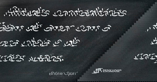 Atitudes contraditórias ,falam de amor com a boca cheia e de corações vazios.... Frase de Brione Capri.