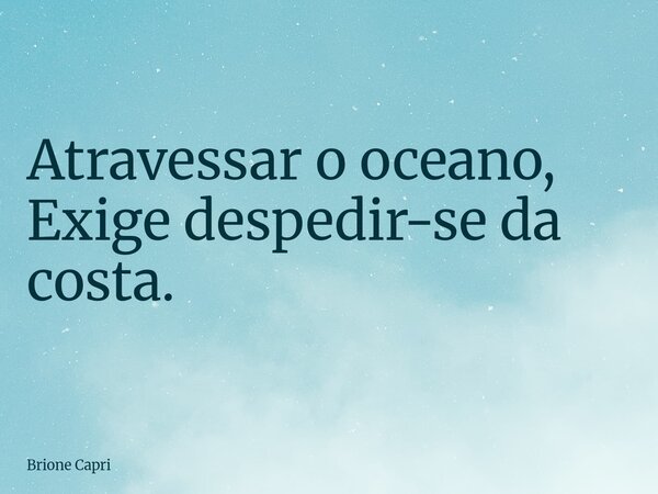 Atravessar o oceano, Exige despedir-se da costa.... Frase de Brione Capri.