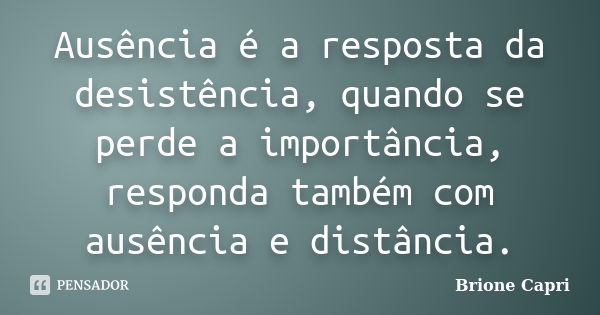 Ausência é a resposta da desistência, quando se perde a importância, responda também com ausência e distância.... Frase de Brione Capri.