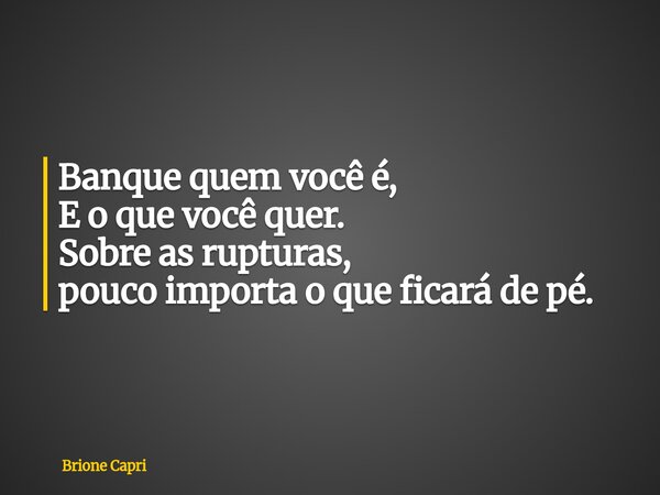 Banque quem você é, E o que você quer. Sobre as rupturas, pouco importa o que ficará de pé.... Frase de Brione Capri.