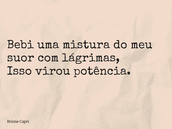 Bebi uma mistura do meu suor com lágrimas, Isso virou potência.... Frase de Brione Capri.