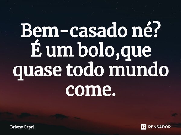 ⁠Bem-casado né? É um bolo,que quase todo mundo come.... Frase de Brione Capri.
