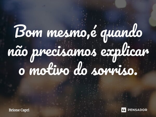 ⁠Bom mesmo,é quando não precisamos explicar o motivo do sorriso.... Frase de Brione Capri.