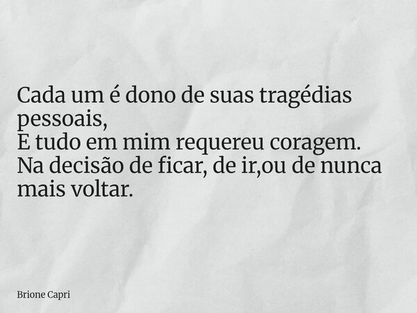 Cada um é dono de suas tragédias pessoais, E tudo em mim requereu coragem. Na decisão de ficar, de ir,ou de nunca mais voltar.... Frase de Brione Capri.