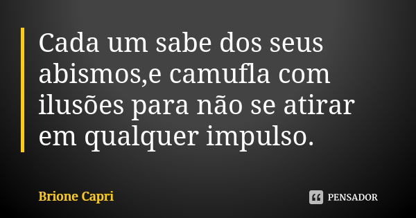 Cada um sabe dos seus abismos,e camufla com ilusões para não se atirar em qualquer impulso.... Frase de Brione Capri.