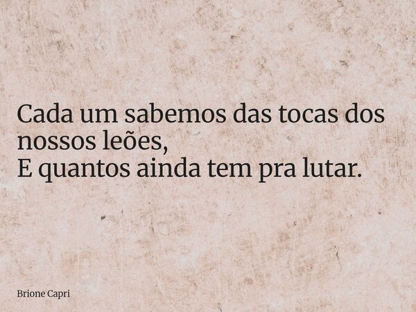 Cada um sabemos das tocas dos nossos leões, E quantos ainda tem pra lutar.... Frase de Brione Capri.