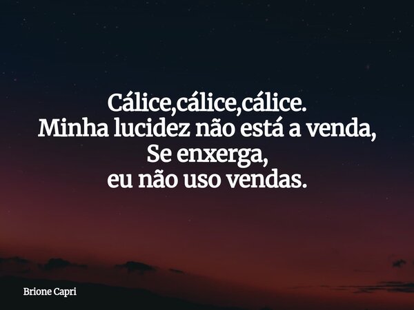 Cálice,cálice,cálice. Minha lucidez não está a venda, Se enxerga, eu não uso vendas.... Frase de Brione Capri.