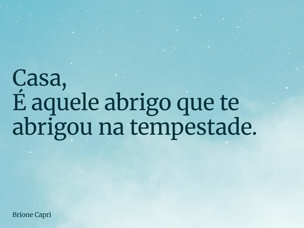 Casa, É aquele abrigo que te abrigou na tempestade.... Frase de Brione Capri.