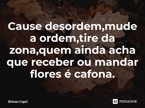 ⁠Cause desordem,mude a ordem,tire da zona,quem ainda acha que receber ou mandar flores é cafona.... Frase de Brione Capri.