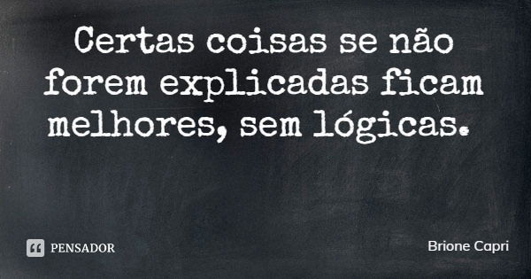 Certas coisas se não forem explicadas ficam melhores, sem lógicas.... Frase de Brione Capri.