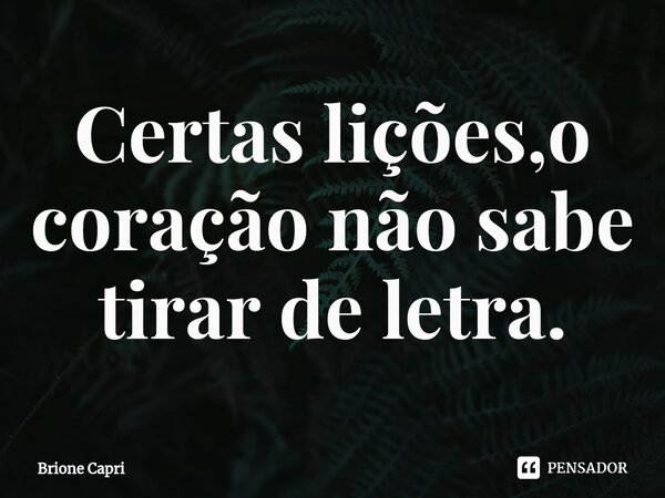Certas lições,o coração não sabe tirar de letra.... Frase de Brione Capri.