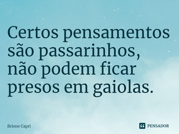 ⁠Certos pensamentos são passarinhos, não podem ficar presos em gaiolas.... Frase de Brione Capri.