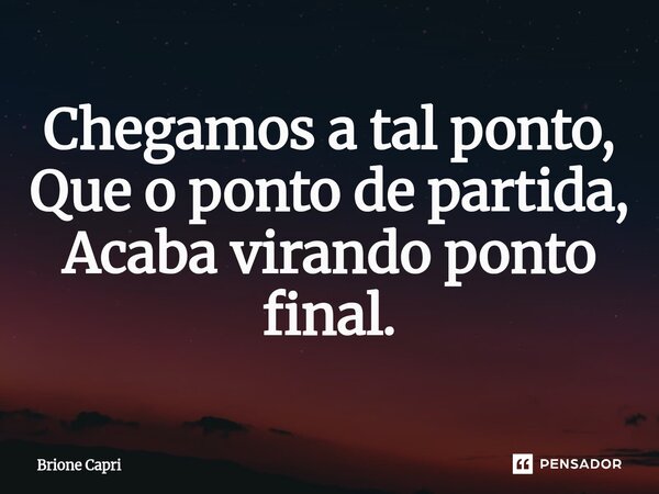 ⁠Chegamos a tal ponto, Que o ponto de partida, Acaba virando ponto final.... Frase de Brione Capri.
