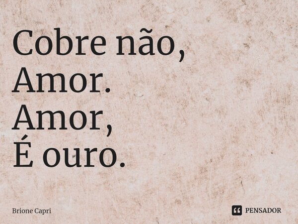 ⁠Cobre não, Amor. Amor, É ouro.... Frase de Brione Capri.