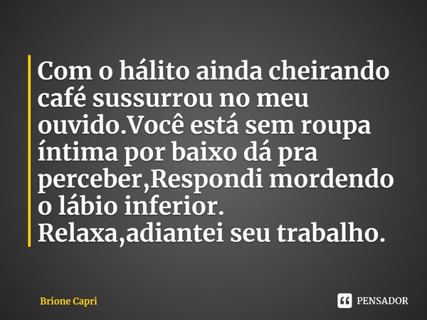 ⁠Com o hálito ainda cheirando café sussurrou no meu ouvido.Você está sem roupa íntima por baixo dá pra perceber,Respondi mordendo o lábio inferior. Relaxa,adian... Frase de Brione Capri.