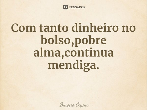 ⁠Com tanto dinheiro no bolso,pobre alma,continua mendiga.... Frase de Brione Capri.