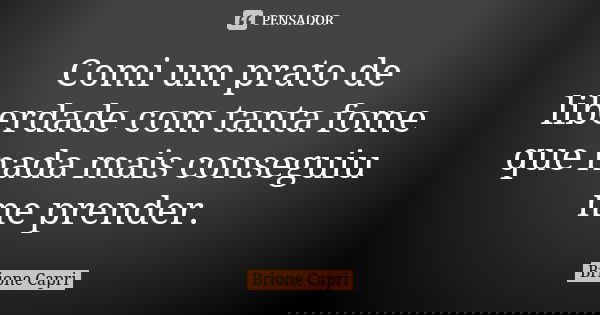 Comi um prato de liberdade com tanta fome que nada mais conseguiu me prender.... Frase de Brione Capri.