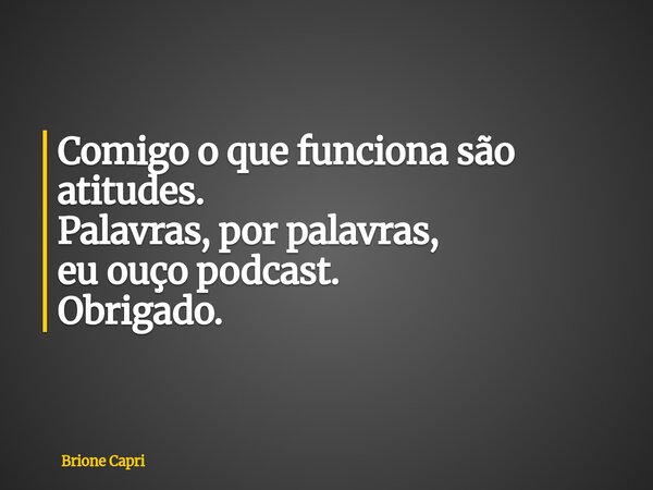 Comigo o que funciona são atitudes. Palavras, por palavras, eu ouço podcast. Obrigado.... Frase de Brione Capri.